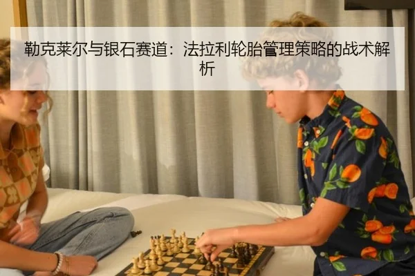 勒克莱尔与银石赛道：法拉利轮胎管理策略的战术解析
